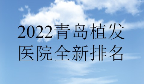 青岛植发医院排名2022年全新版本!碧莲盛植发、熙朵植发、大麦微针植发等占据榜单!